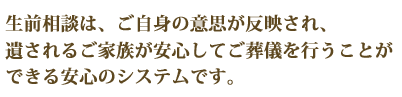 生前相談は、ご自身の意思が反映され、遺されるご家族が安心してご葬儀を行うことができる安心のシステムです。